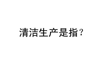 清潔生產是指？