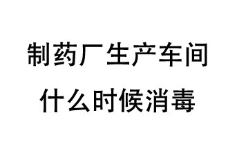 制藥廠生產(chǎn)車間什么時候消毒？